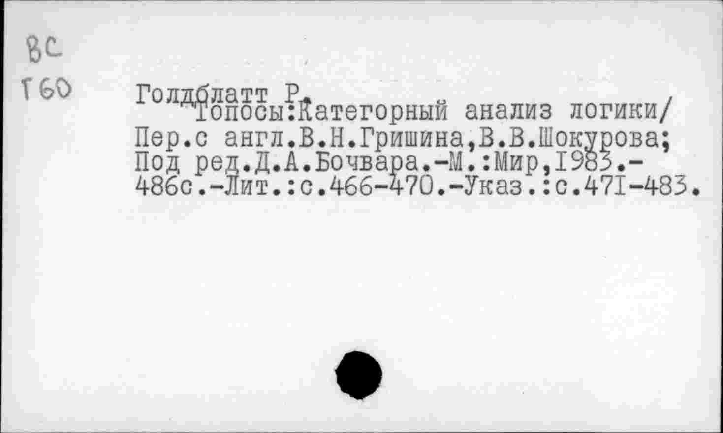 ﻿$С.
ТОО
Голдблатт Р
Т?опосы:Йатегорный анализ логики/ Пер.с англ.В.Н.Гришина,В.В.Шокурова; Под ред.Д.А.Бочвара.-М.:Мир,1983.-486с.-Лит.:с.466-470.-Указ.:с.471-483.